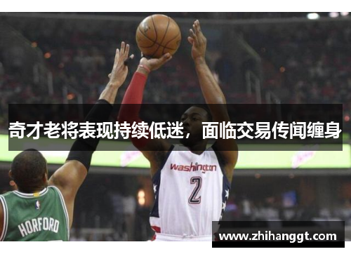 奇才老将表现持续低迷，面临交易传闻缠身