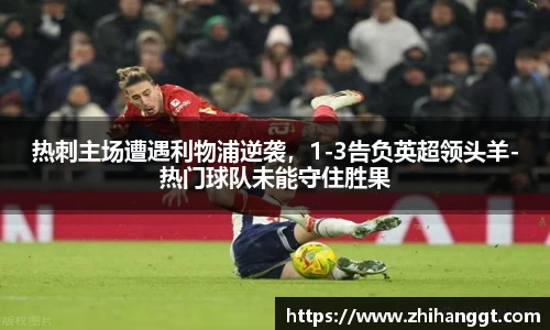 热刺主场遭遇利物浦逆袭，1-3告负英超领头羊-热门球队未能守住胜果