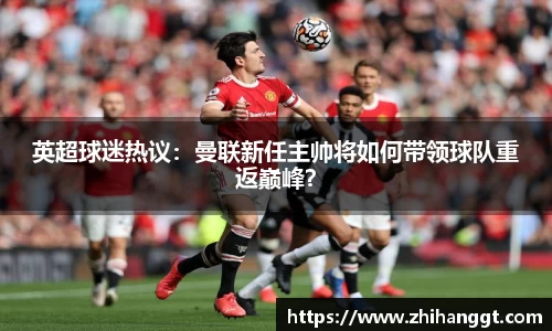 英超球迷热议：曼联新任主帅将如何带领球队重返巅峰？