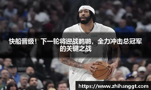 快船晋级！下一轮将迎战鹈鹕，全力冲击总冠军的关键之战