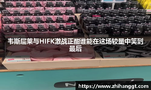 韦斯屈莱与HIFK激战正酣谁能在这场较量中笑到最后