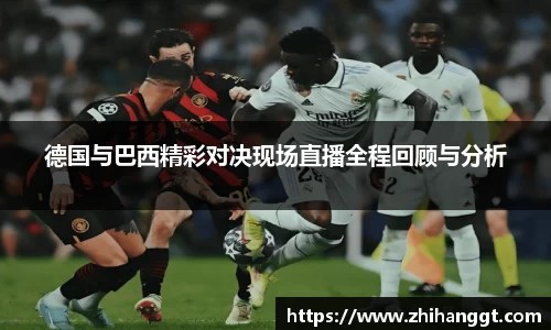德国与巴西精彩对决现场直播全程回顾与分析